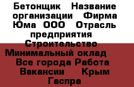 Бетонщик › Название организации ­ Фирма Юма, ООО › Отрасль предприятия ­ Строительство › Минимальный оклад ­ 1 - Все города Работа » Вакансии   . Крым,Гаспра